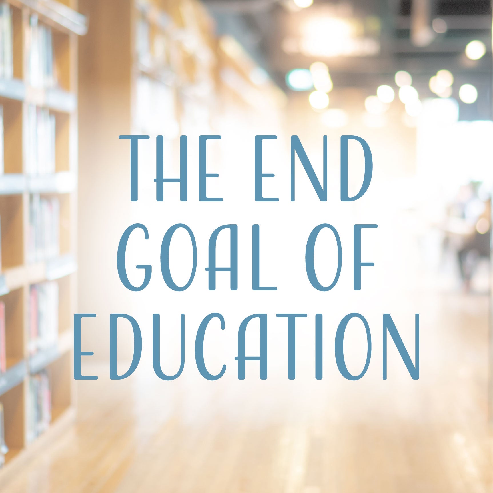 A blurry image of a library with the text "The End Goal of Education" | The Good and the Beautiful