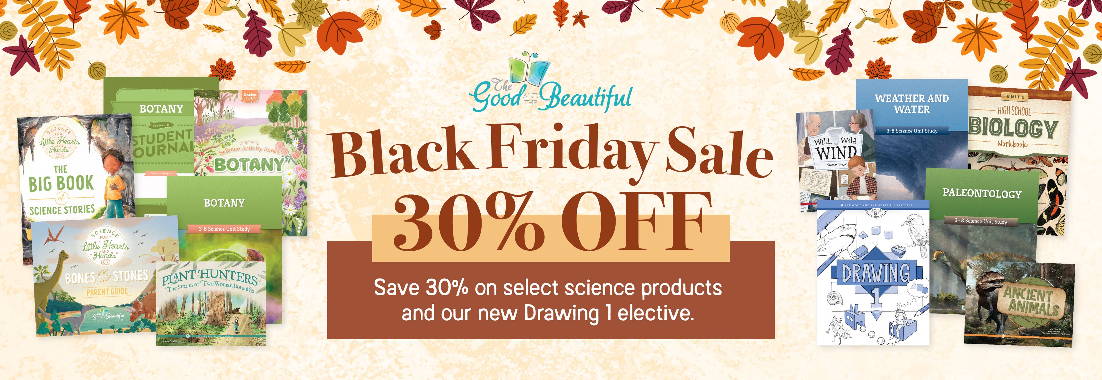 A collage of The Good and the Beautiful course books with illustrated leaves boarding the top and the text Black Friday Sale 30% off: Save 30% on select science products and our new Drawing 1 elective | The Good and the Beautiful