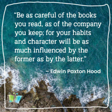 "Be as careful of the books you read, as of the company you keep; for your habits and character will be as much influenced by the former as by the latter." – Edwin Paxton Hood | Quote